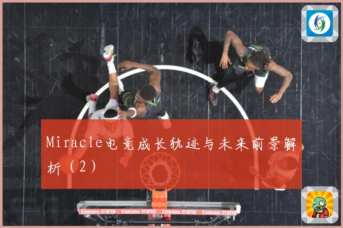Miracle电竞成长轨迹与未来前景解析（2）