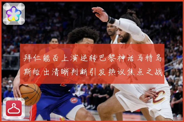 拜仁能否上演逆转巴黎神话马特乌斯给出清晰判断引发热议焦点之战数据研判