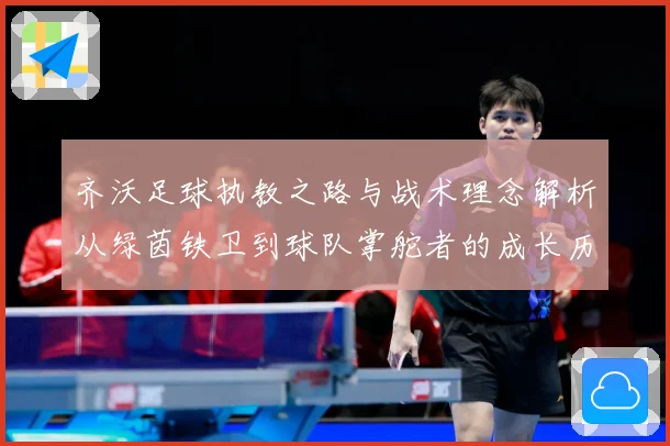 齐沃足球执教之路与战术理念解析从绿茵铁卫到球队掌舵者的成长历程