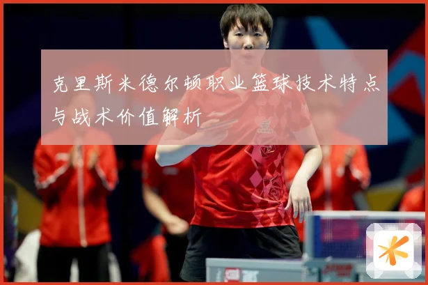 克里斯米德尔顿职业篮球技术特点与战术价值解析