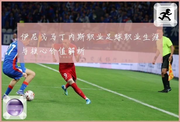 伊尼戈马丁内斯职业足球职业生涯与核心价值解析