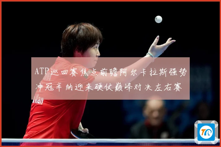 ATP巡回赛焦点前瞻阿尔卡拉斯强势冲冠辛纳迎来硬仗巅峰对决左右赛季格局