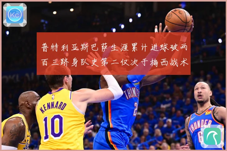 普特利亚斯巴萨生涯累计进球破两百三跻身队史第二仅次于梅西战术观察