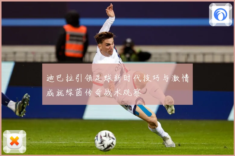 迪巴拉引领足球新时代技巧与激情成就绿茵传奇战术观察