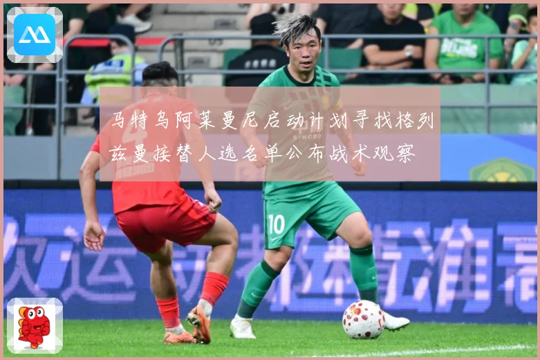 马特乌阿莱曼尼启动计划寻找格列兹曼接替人选名单公布战术观察