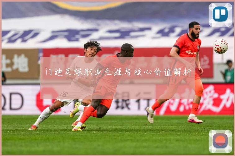 门迪足球职业生涯与核心价值解析