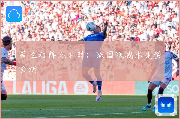 荷兰对阵比利时：欧国联战术走势分析