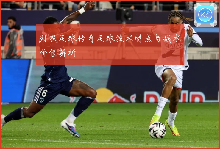 列农足球传奇足球技术特点与战术价值解析