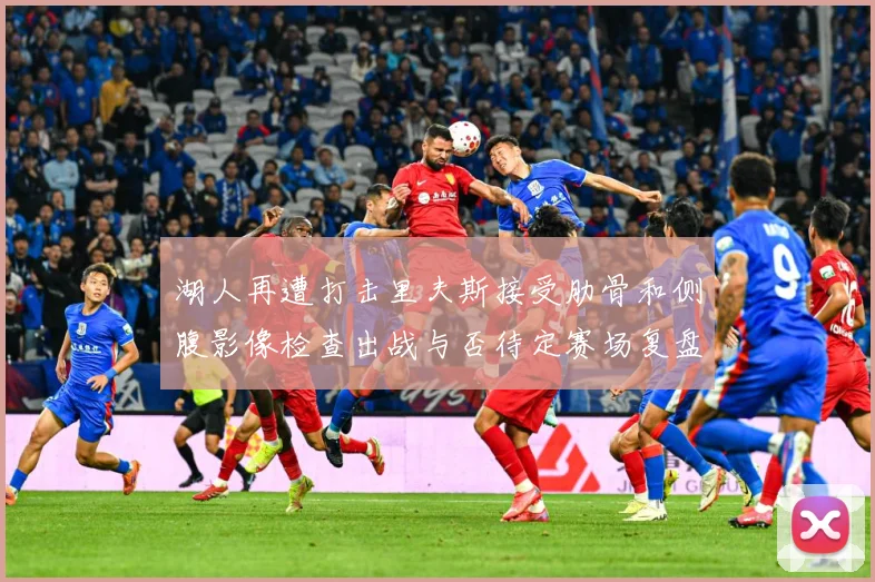 湖人再遭打击里夫斯接受肋骨和侧腹影像检查出战与否待定赛场复盘