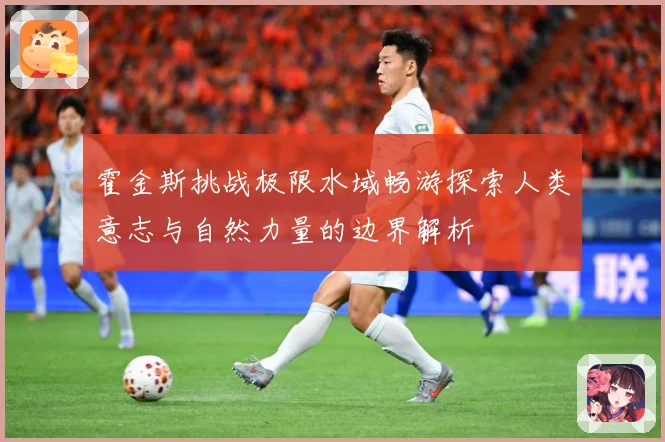 霍金斯挑战极限水域畅游探索人类意志与自然力量的边界解析