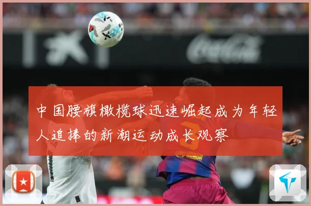 中国腰旗橄榄球迅速崛起成为年轻人追捧的新潮运动成长观察