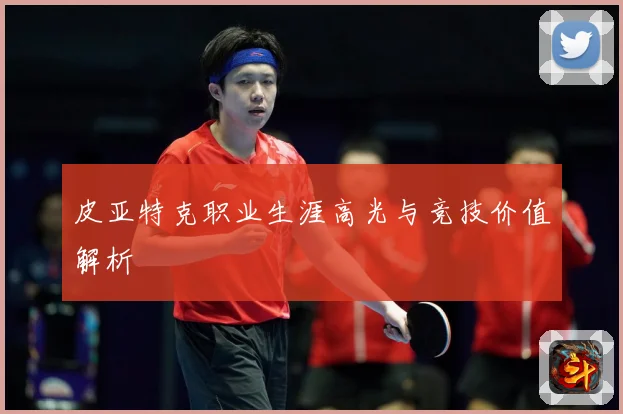 皮亚特克职业生涯高光与竞技价值解析