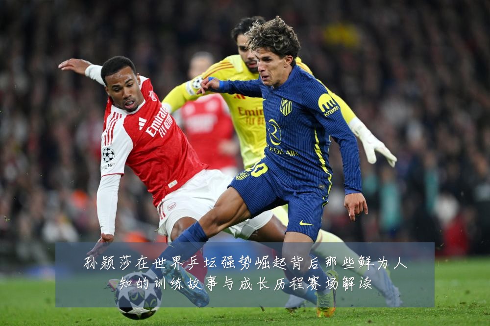 孙颖莎在世界乒坛强势崛起背后那些鲜为人知的训练故事与成长历程赛场解读