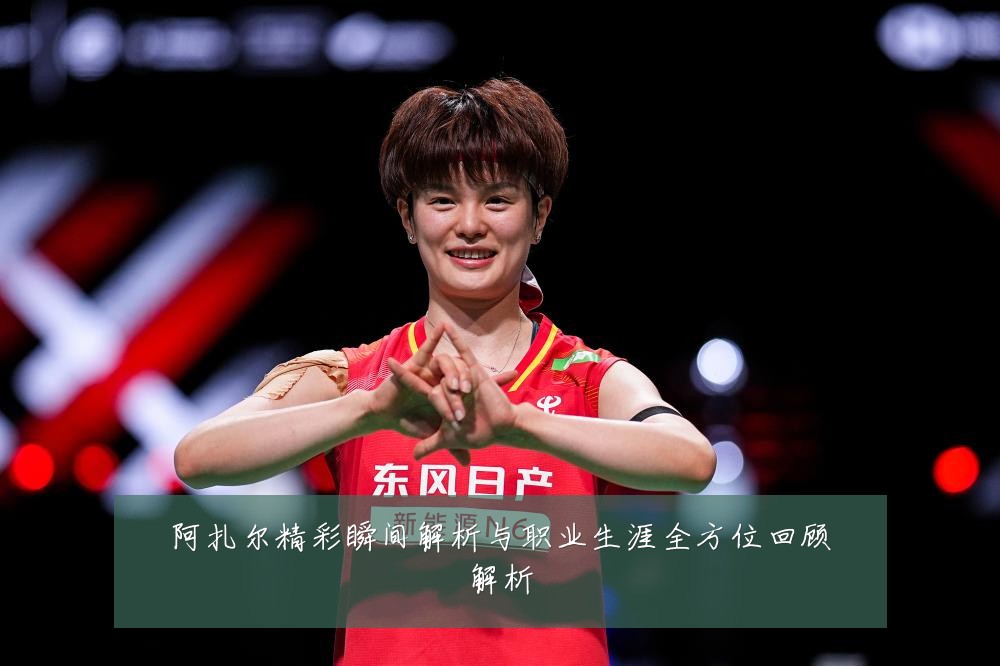 阿扎尔精彩瞬间解析与职业生涯全方位回顾解析