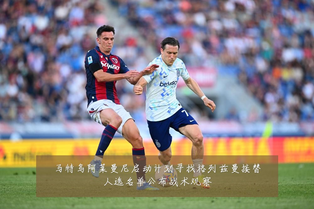 马特乌阿莱曼尼启动计划寻找格列兹曼接替人选名单公布战术观察