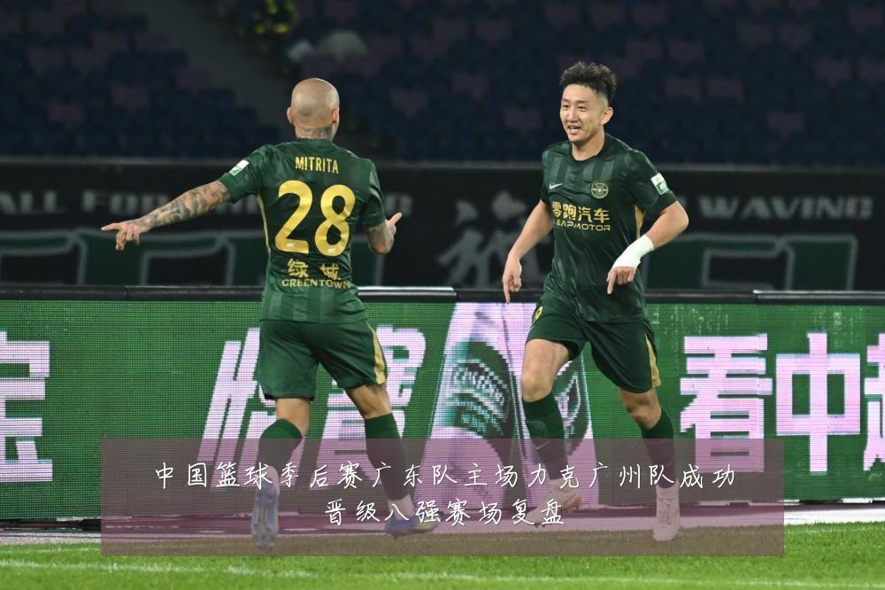 中国篮球季后赛广东队主场力克广州队成功晋级八强赛场复盘