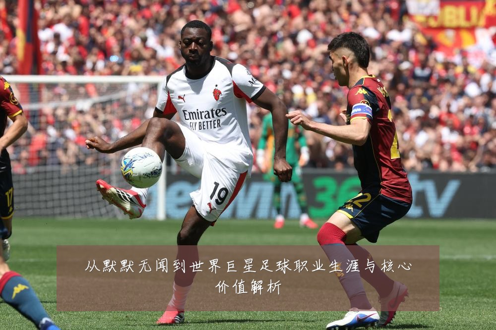 从默默无闻到世界巨星足球职业生涯与核心价值解析