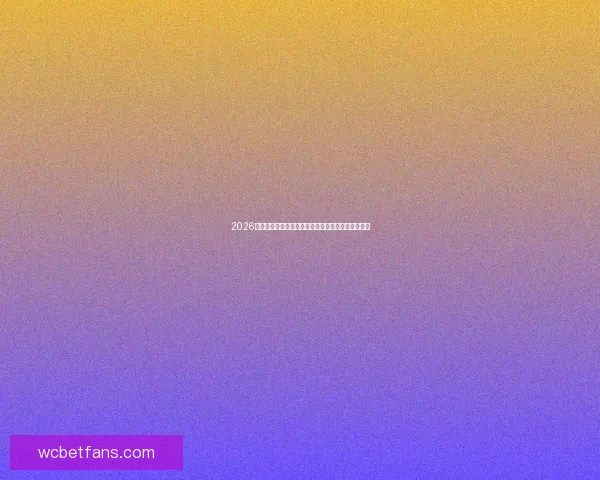 2026世界杯竞猜投注推荐专家分析助你赢得更多奖金技巧